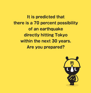 It is predicted that there is a 70 percent possibility of an earthquake
directly hitting Tokyo within the next 30 years.Are you prepared?