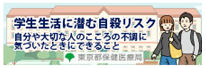 学生向け自殺対策動画 自分や大切な人のこころの不調に気づいたときにできること バナー。東京都においては、毎年100名前後の学生（大学生及び専修学校生等）が、自殺により命を亡くしています。自分や大切な人を自殺のリスクから守るために、学生の皆さんに知っていただきたいことをまとめた動画を、是非ご覧ください。
