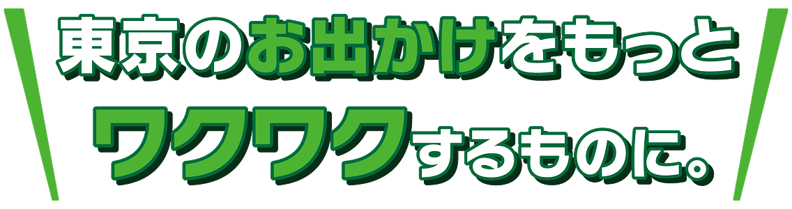 東京のお出かけをもっとワクワクするものに。