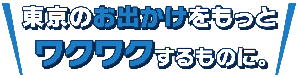 東京のお出かけをもっとワクワクするものに。